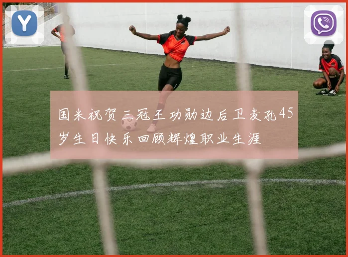 国米祝贺三冠王功勋边后卫麦孔45岁生日快乐回顾辉煌职业生涯