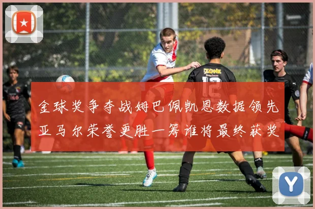 金球奖争夺战姆巴佩凯恩数据领先亚马尔荣誉更胜一筹谁将最终获奖