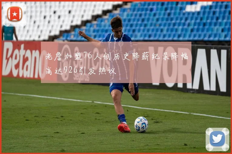 老詹加盟76人创历史降薪纪录降幅高达926引发热议