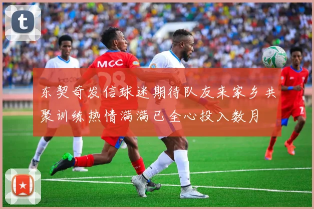 东契奇发信球迷期待队友来家乡共聚训练热情满满已全心投入数月