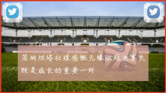 若纳坦塔社媒感慨无缘欧冠决赛失败是成长的重要一环