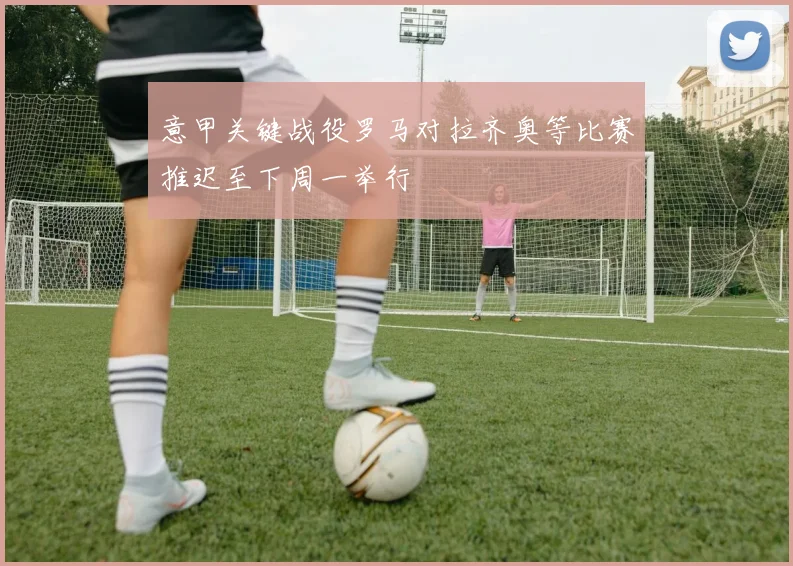 意甲关键战役罗马对拉齐奥等比赛推迟至下周一举行