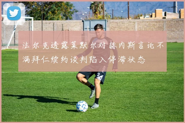 法尔克透露莱默尔对赫内斯言论不满拜仁续约谈判陷入停滞状态