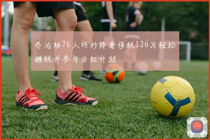 乔治助76人巧妙降奢侈税126万轻松避税并参与分红计划