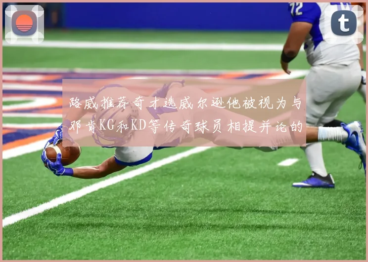 路威推荐奇才选威尔逊他被视为与邓肯KG和KD等传奇球员相提并论的未来之星