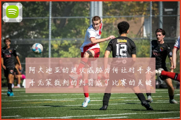 阿夫迪亚的进攻威胁为何让对手束手无策裁判的判罚成了比赛的关键因素