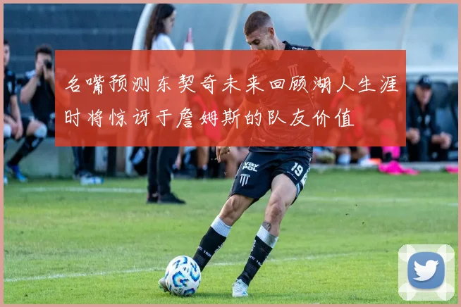 名嘴预测东契奇未来回顾湖人生涯时将惊讶于詹姆斯的队友价值