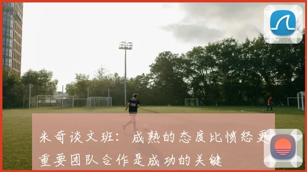 米奇谈文班：成熟的态度比愤怒更重要团队合作是成功的关键