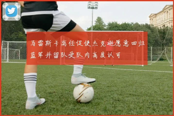 马雷斯卡离任促使杰克逊愿意回归蓝军并留队受队内高度认可