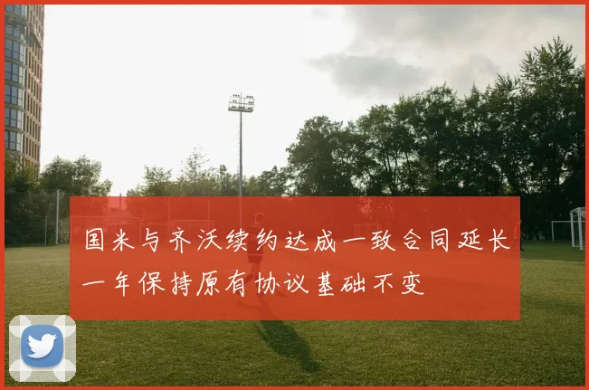 国米与齐沃续约达成一致合同延长一年保持原有协议基础不变
