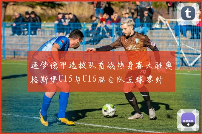 逐梦德甲选拔队首战热身赛大胜奥格斯堡U15与U16混合队五球零封