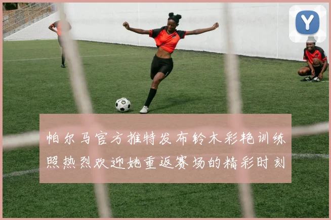 帕尔马官方推特发布铃木彩艳训练照热烈欢迎她重返赛场的精彩时刻