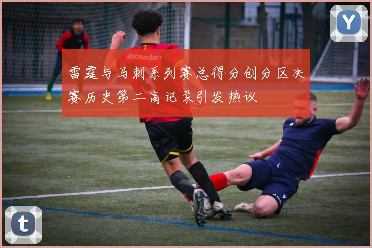 雷霆与马刺系列赛总得分创分区决赛历史第二高记录引发热议