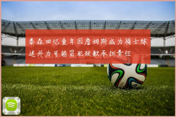 泰森回忆童年因詹姆斯成为骑士球迷并为可能冒犯致歉承担责任